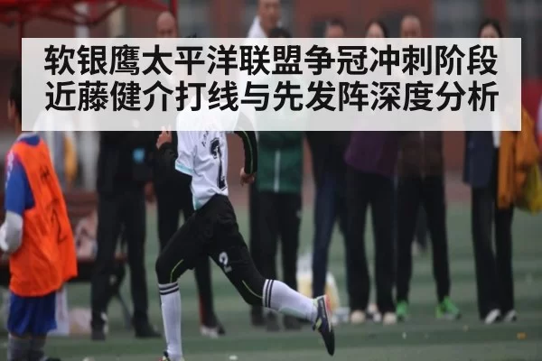 软银鹰太平洋联盟争冠冲刺阶段近藤健介打线与先发阵深度分析